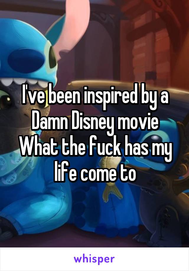 I've been inspired by a Damn Disney movie
What the fuck has my life come to