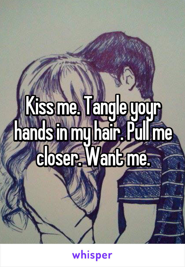 Kiss me. Tangle yoyr hands in my hair. Pull me closer. Want me.