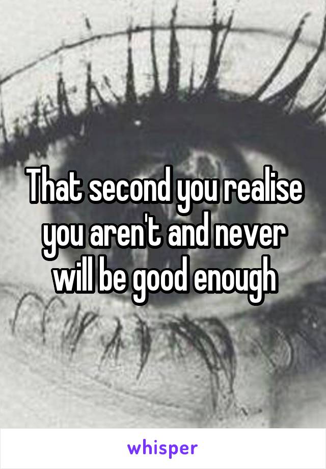 That second you realise you aren't and never will be good enough