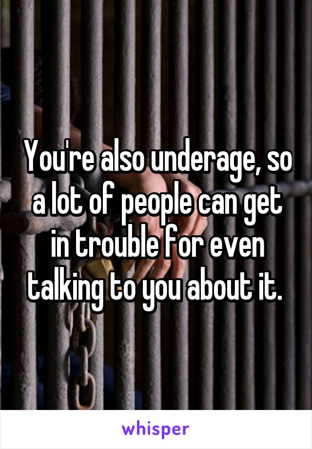 You're also underage, so a lot of people can get in trouble for even talking to you about it. 