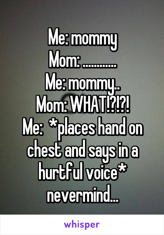 Me: mommy
Mom: ............
Me: mommy..
Mom: WHAT!?!?!
Me:  *places hand on chest and says in a hurtful voice* nevermind...