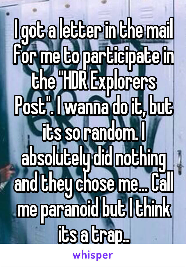 I got a letter in the mail for me to participate in the "HDR Explorers Post". I wanna do it, but its so random. I absolutely did nothing and they chose me... Call me paranoid but I think its a trap..