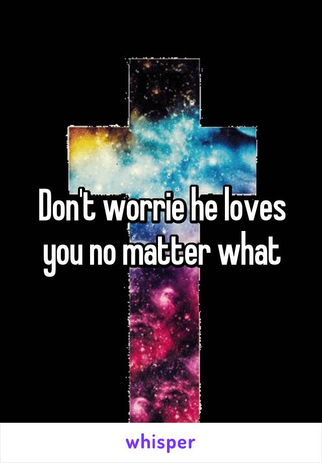 Don't worrie he loves you no matter what