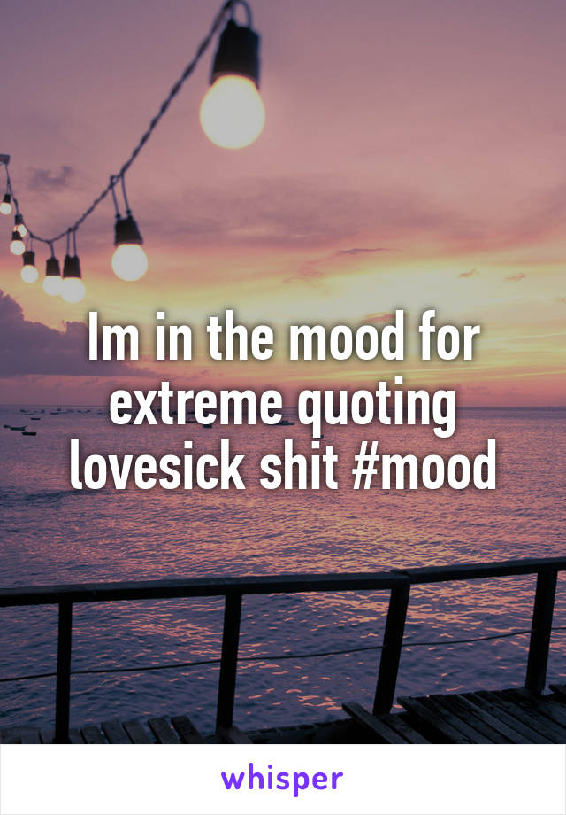 Im in the mood for extreme quoting lovesick shit #mood