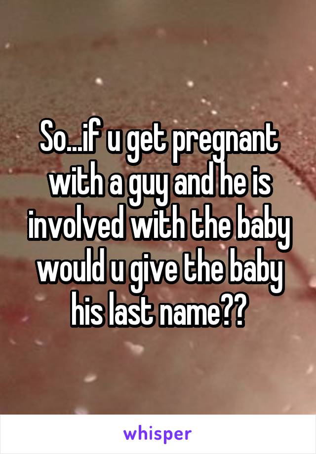 So...if u get pregnant with a guy and he is involved with the baby would u give the baby his last name??