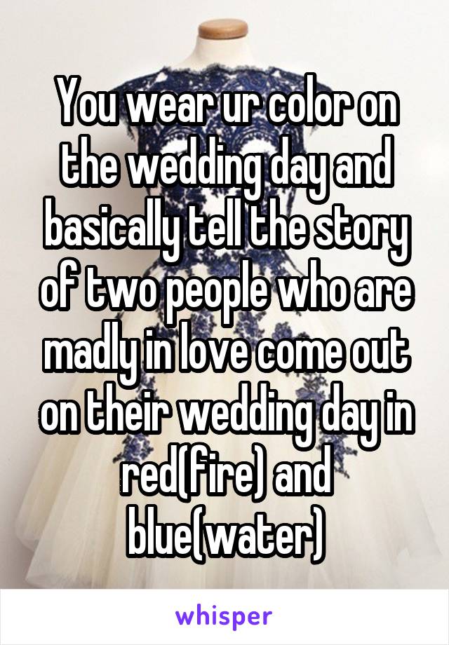 You wear ur color on the wedding day and basically tell the story of two people who are madly in love come out on their wedding day in red(fire) and blue(water)