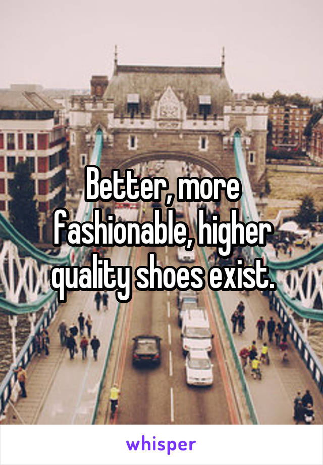 Better, more fashionable, higher quality shoes exist.