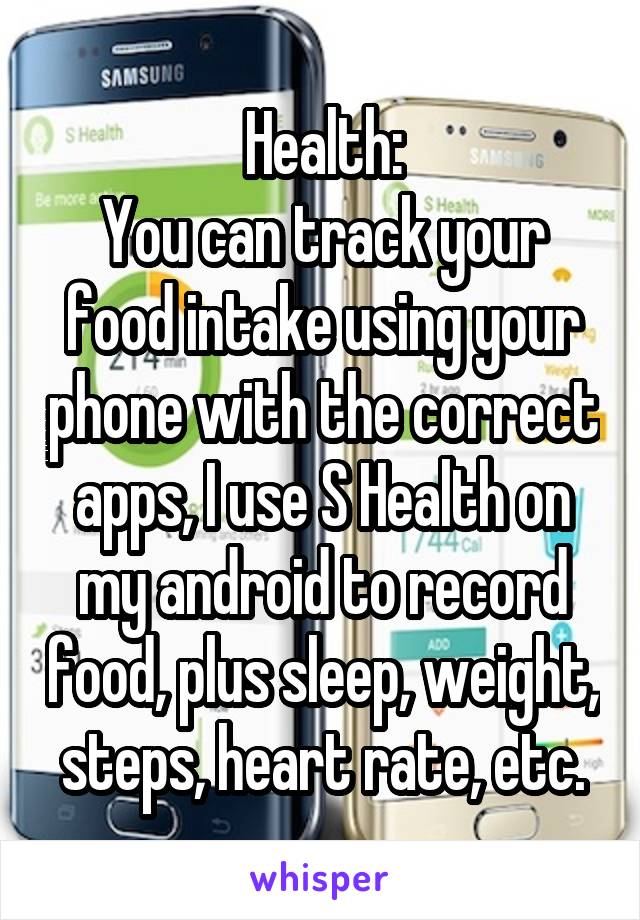 Health:
You can track your food intake using your phone with the correct apps, I use S Health on my android to record food, plus sleep, weight, steps, heart rate, etc.