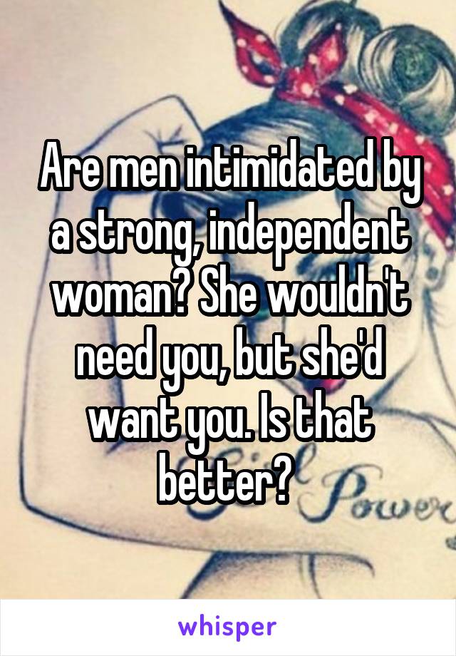 Are men intimidated by a strong, independent woman? She wouldn't need you, but she'd want you. Is that better? 