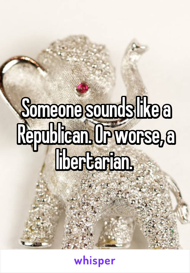 Someone sounds like a Republican. Or worse, a libertarian. 