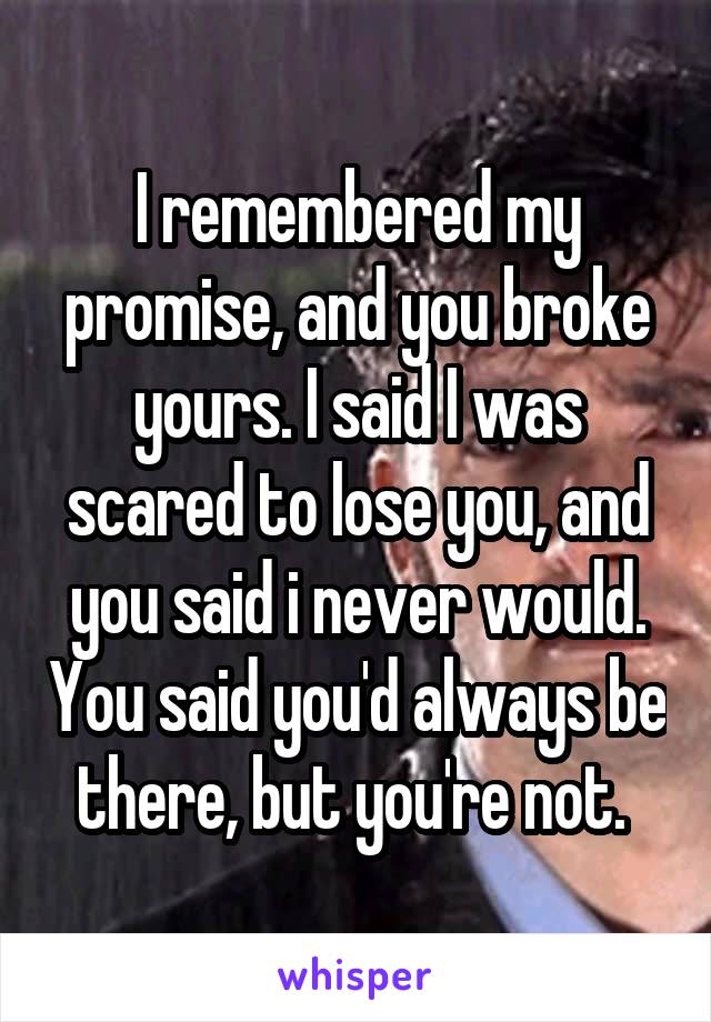 I remembered my promise, and you broke yours. I said I was scared to lose you, and you said i never would. You said you'd always be there, but you're not. 