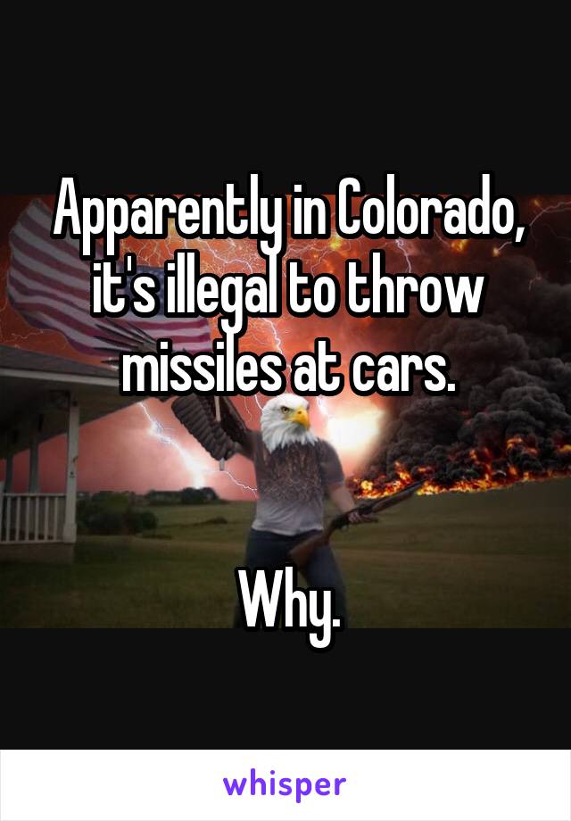 Apparently in Colorado, it's illegal to throw missiles at cars.


Why.