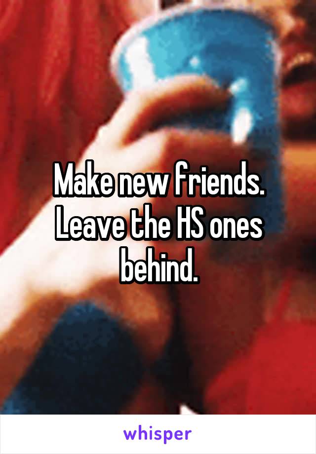 Make new friends. Leave the HS ones behind.