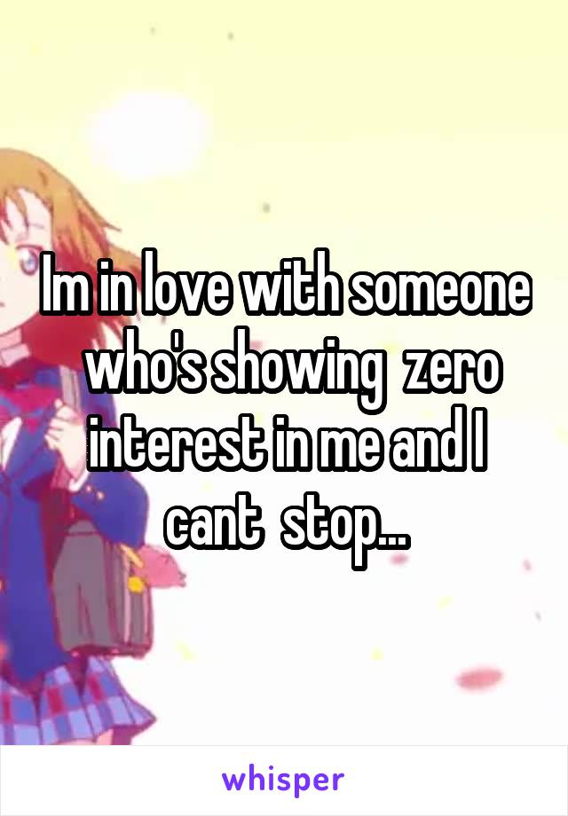 Im in love with someone  who's showing  zero interest in me and I cant  stop...