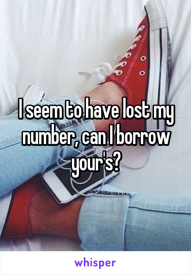 I seem to have lost my number, can I borrow your's?