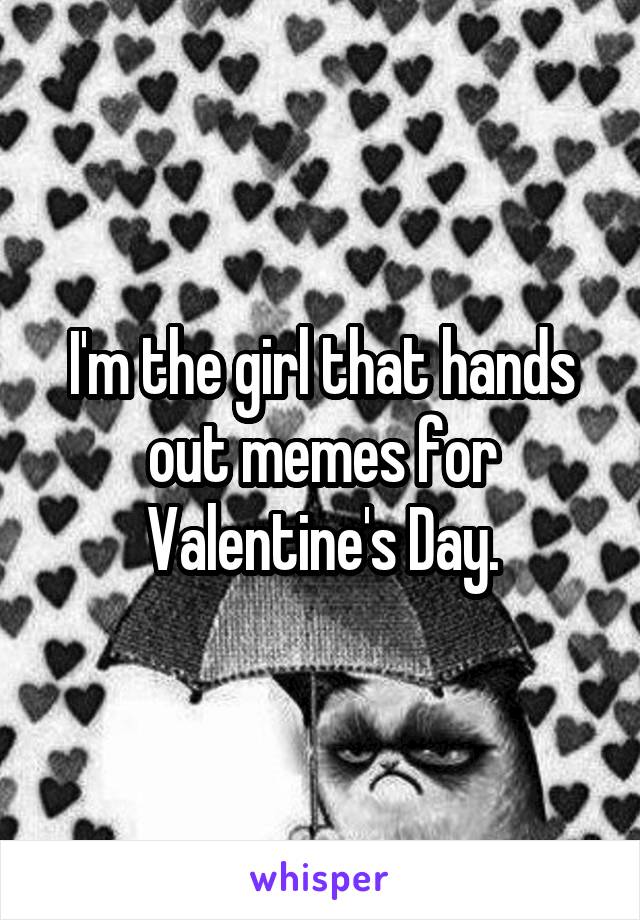 I'm the girl that hands out memes for Valentine's Day.