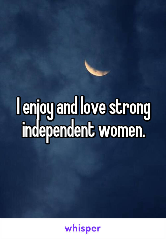 I enjoy and love strong independent women.