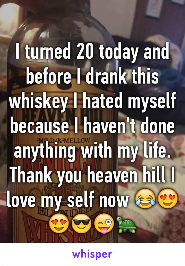 I turned 20 today and before I drank this whiskey I hated myself because I haven't done anything with my life. Thank you heaven hill I love my self now 😂😍😍😎😜🐢