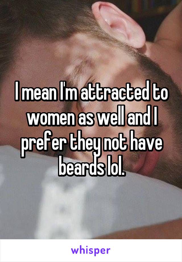 I mean I'm attracted to women as well and I prefer they not have beards lol.