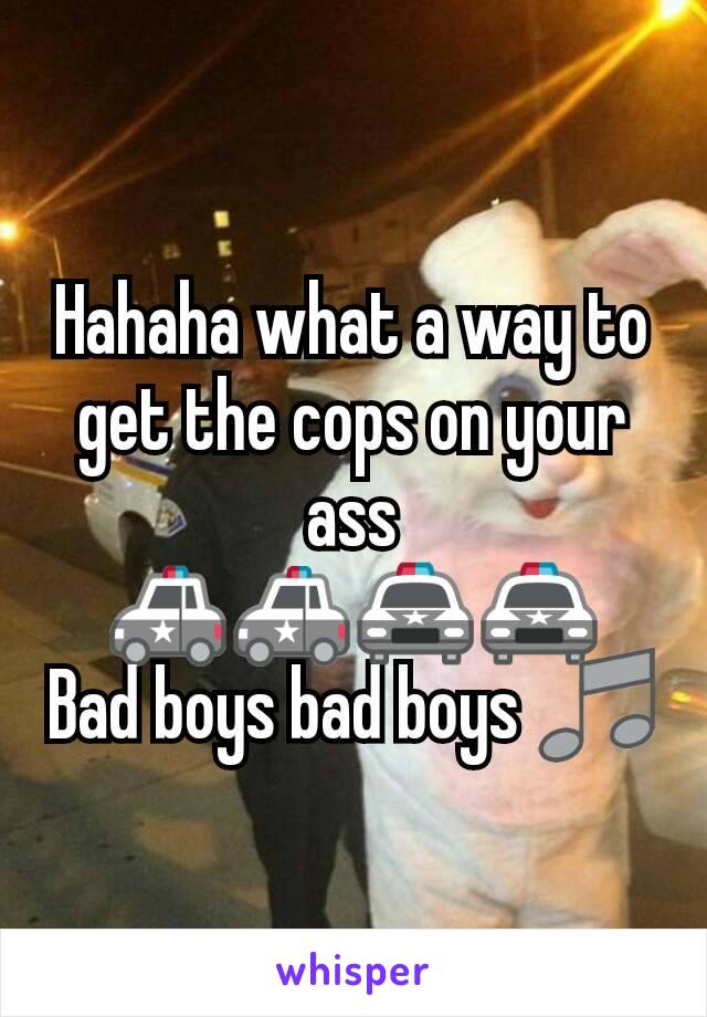 Hahaha what a way to get the cops on your ass
🚓🚓🚔🚔
Bad boys bad boys 🎵