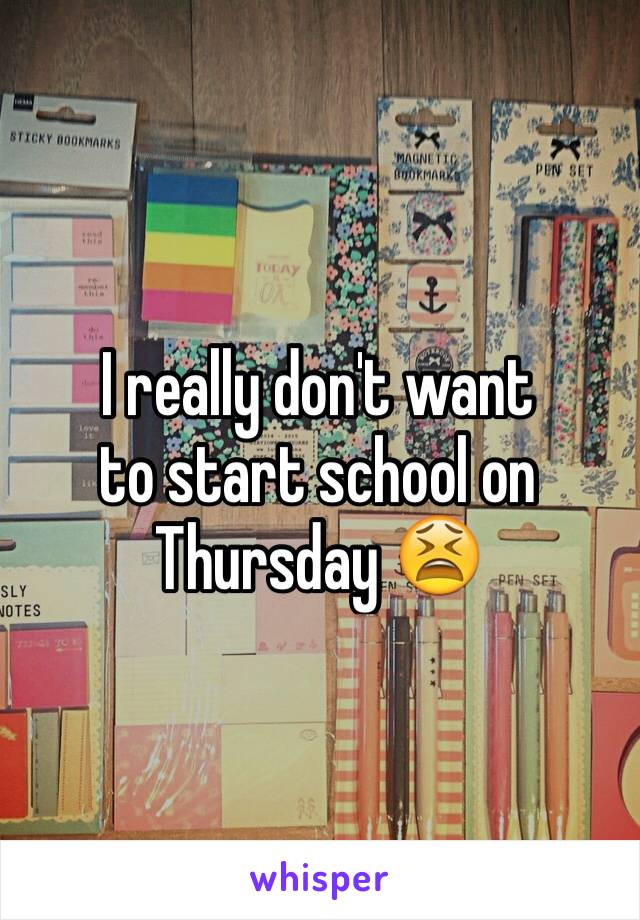 I really don't want 
to start school on Thursday 😫