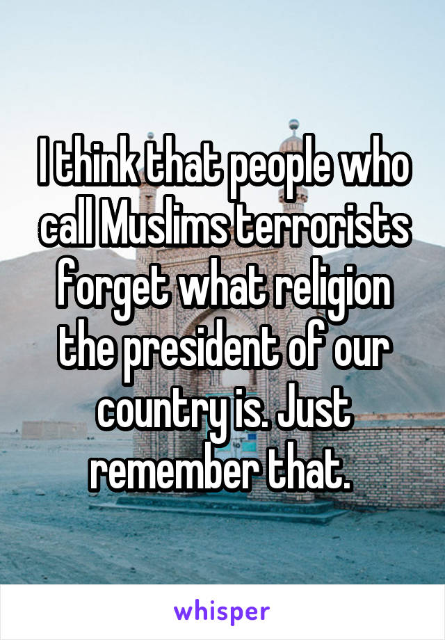 I think that people who call Muslims terrorists forget what religion the president of our country is. Just remember that. 