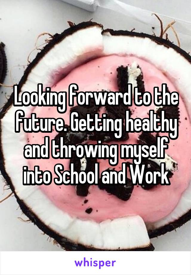 Looking forward to the future. Getting healthy and throwing myself into School and Work