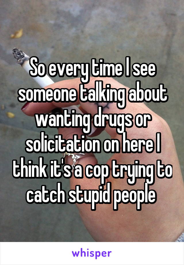 So every time I see someone talking about wanting drugs or solicitation on here I think it's a cop trying to catch stupid people 