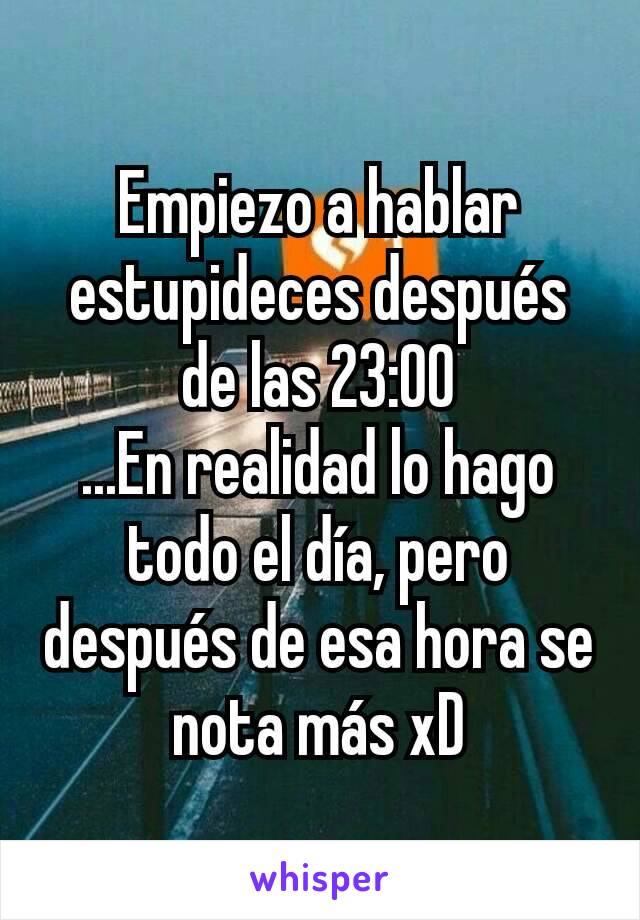 Empiezo a hablar estupideces después de las 23:00
...En realidad lo hago todo el día, pero después de esa hora se nota más xD