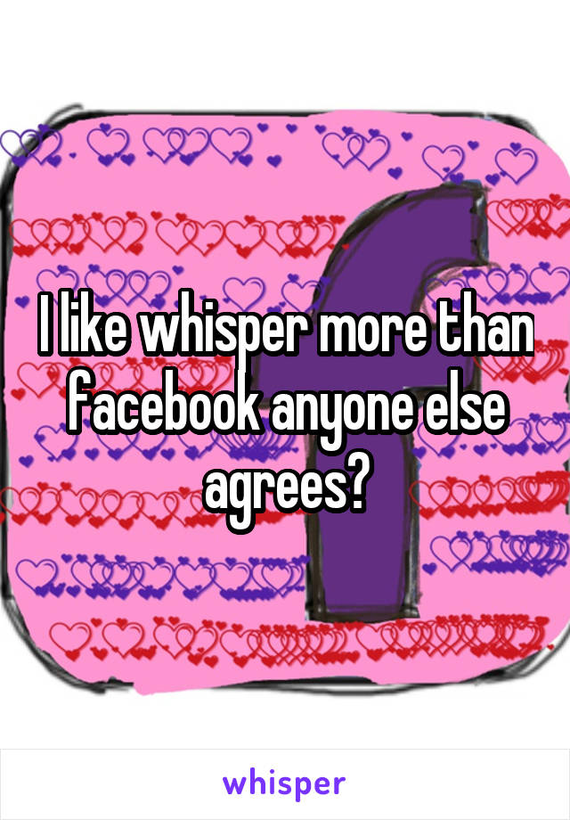 I like whisper more than facebook anyone else agrees?