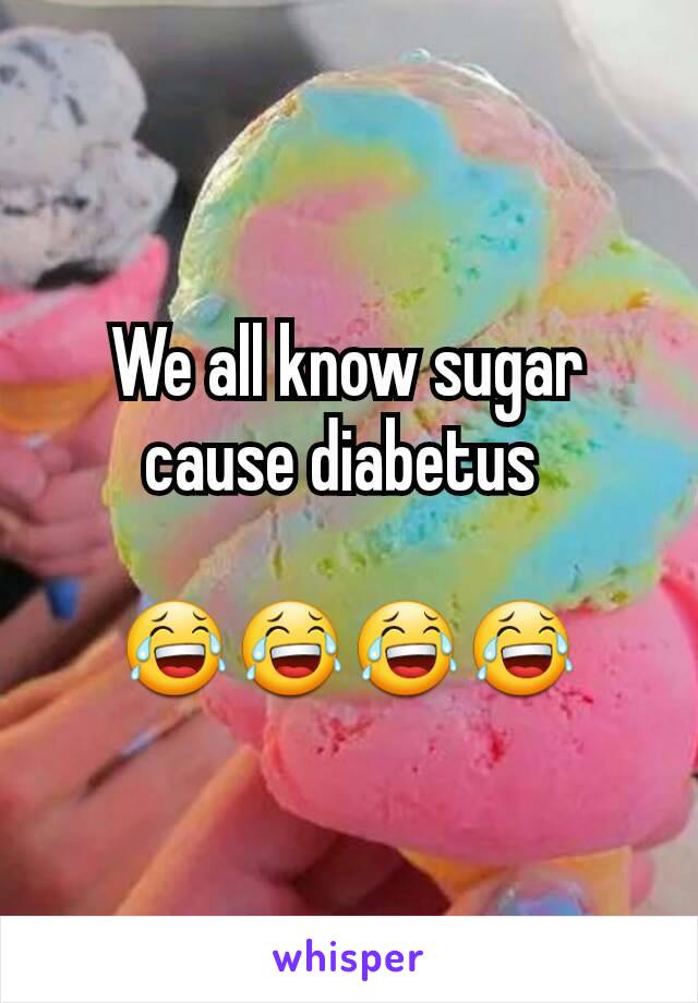 We all know sugar cause diabetus 

😂😂😂😂