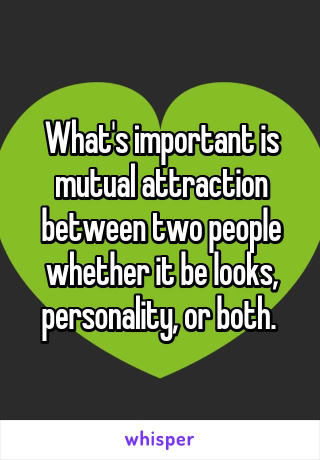 What's important is mutual attraction between two people whether it be looks, personality, or both. 