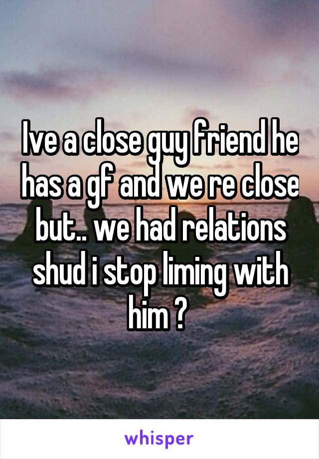 Ive a close guy friend he has a gf and we re close but.. we had relations shud i stop liming with him ? 