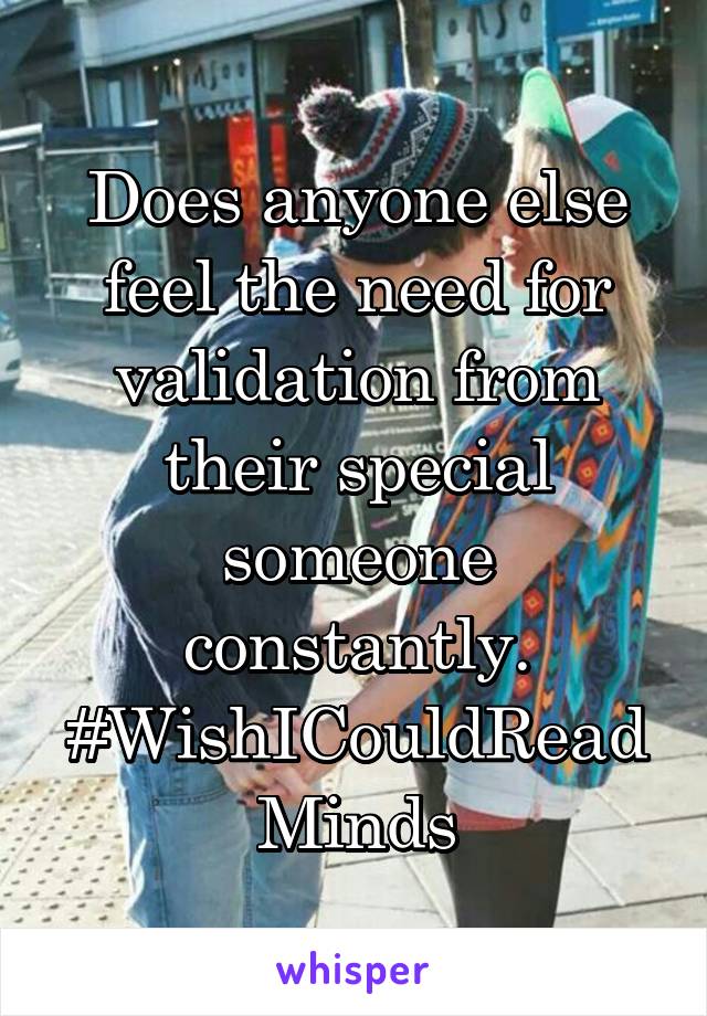 Does anyone else feel the need for validation from their special someone constantly. #WishICouldReadMinds