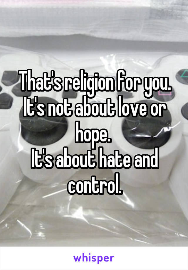 That's religion for you.
It's not about love or hope. 
It's about hate and control.