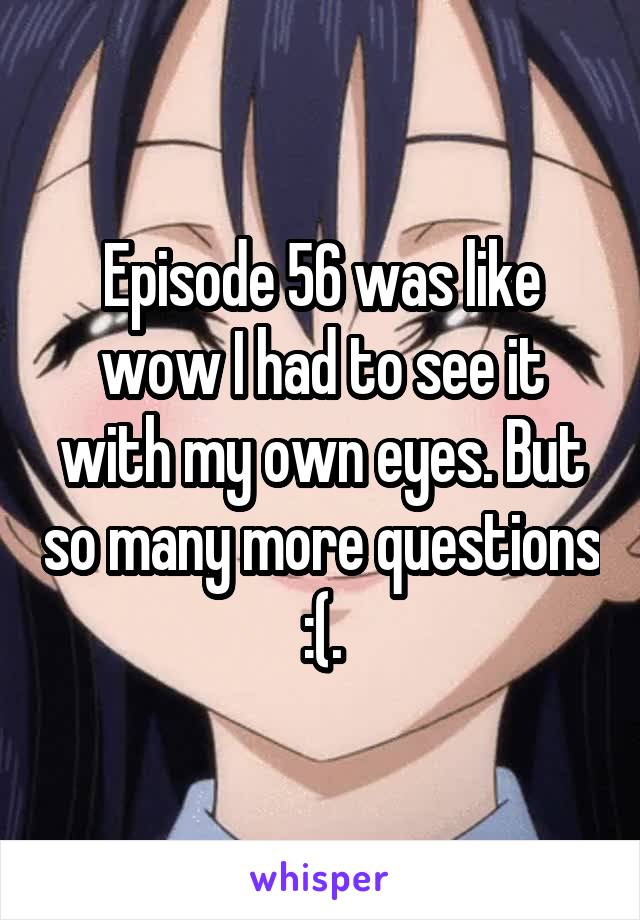 Episode 56 was like wow I had to see it with my own eyes. But so many more questions :(.