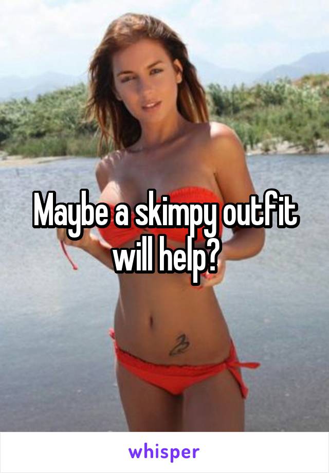 Maybe a skimpy outfit will help?