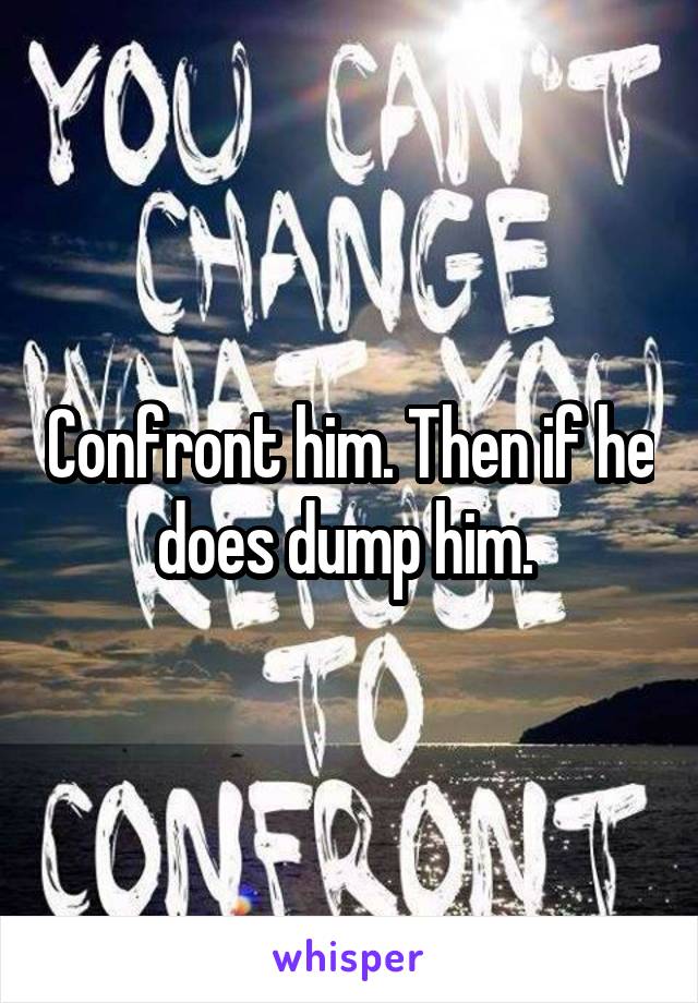 Confront him. Then if he does dump him. 