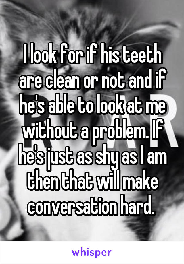 I look for if his teeth are clean or not and if he's able to look at me without a problem. If he's just as shy as I am then that will make conversation hard. 