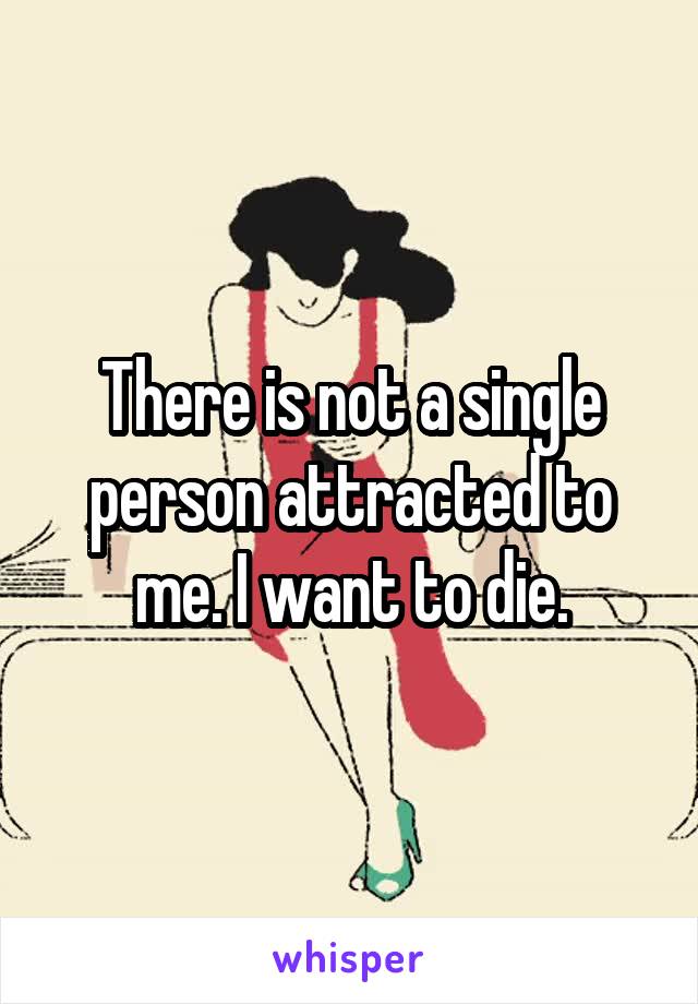 There is not a single person attracted to me. I want to die.