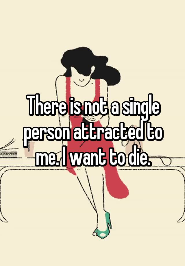 there-is-not-a-single-person-attracted-to-me-i-want-to-die