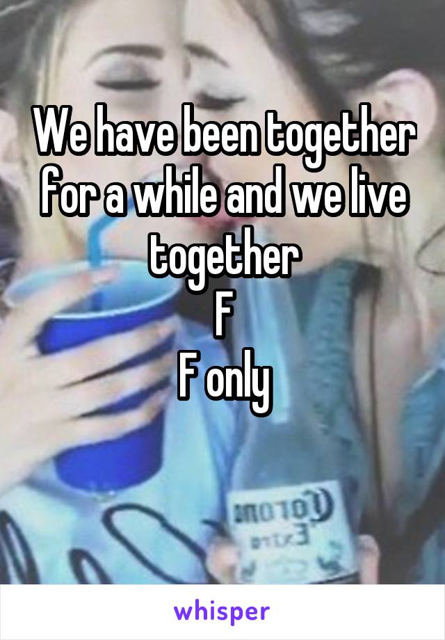 We have been together for a while and we live together
F
F only

