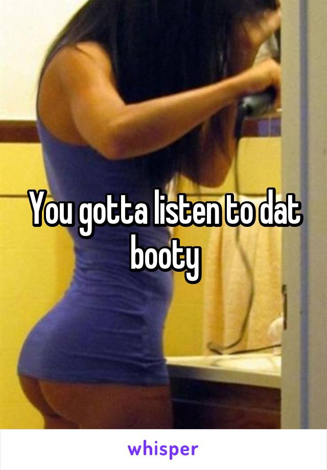 You gotta listen to dat booty