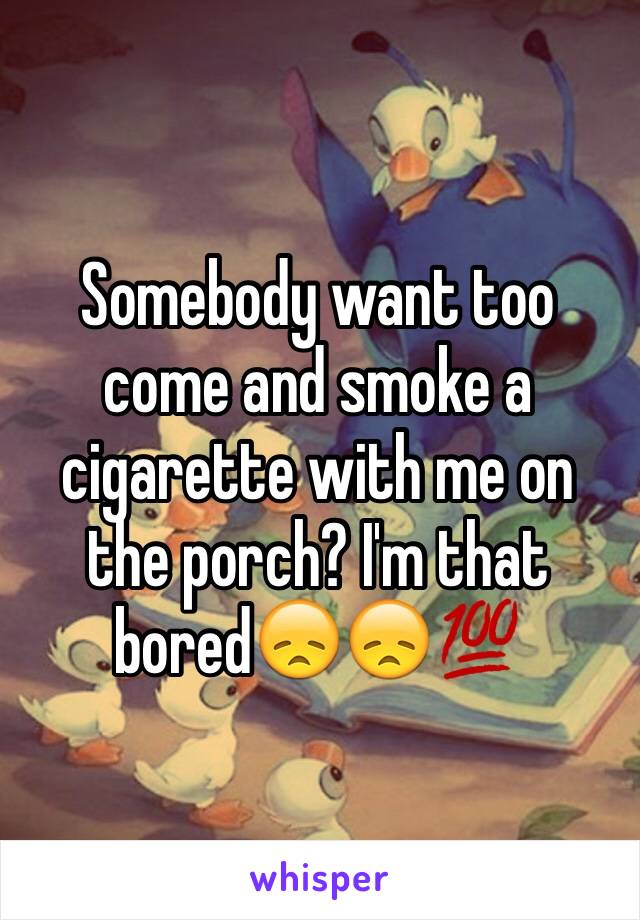 Somebody want too come and smoke a cigarette with me on the porch? I'm that bored😞😞💯