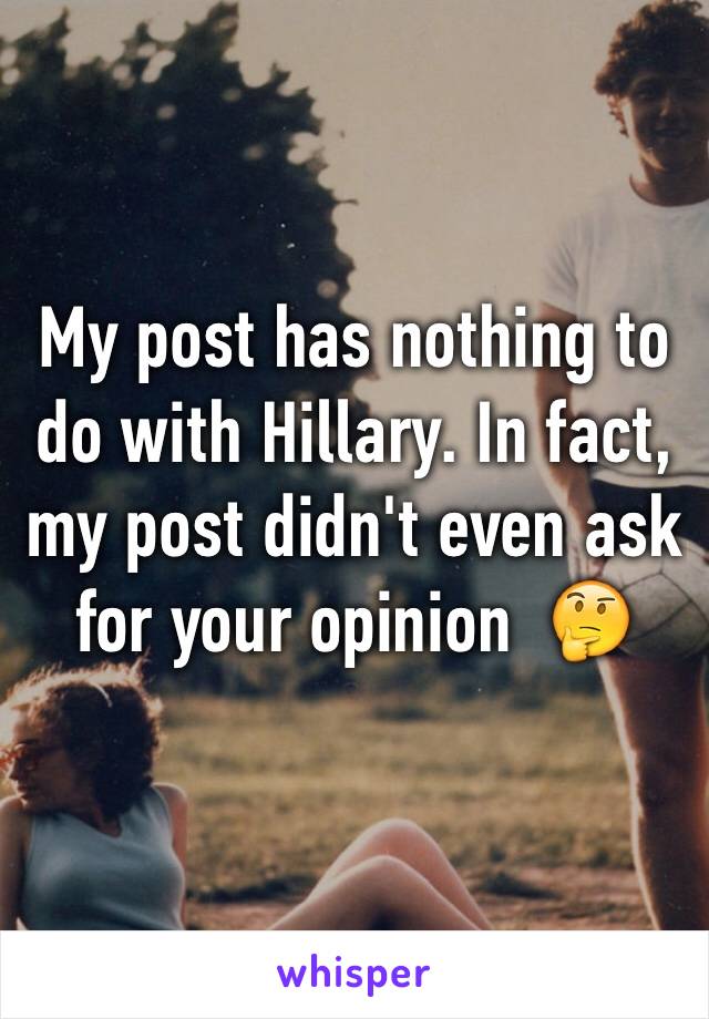 My post has nothing to do with Hillary. In fact, my post didn't even ask for your opinion  🤔