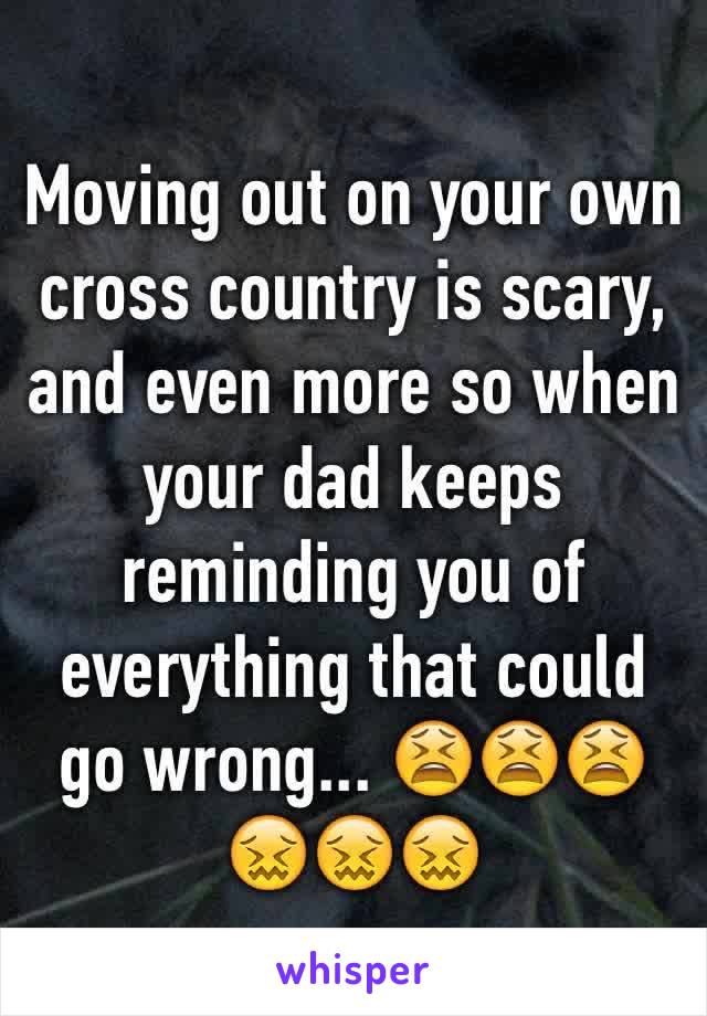 Moving out on your own cross country is scary, and even more so when your dad keeps reminding you of everything that could go wrong... 😫😫😫😖😖😖