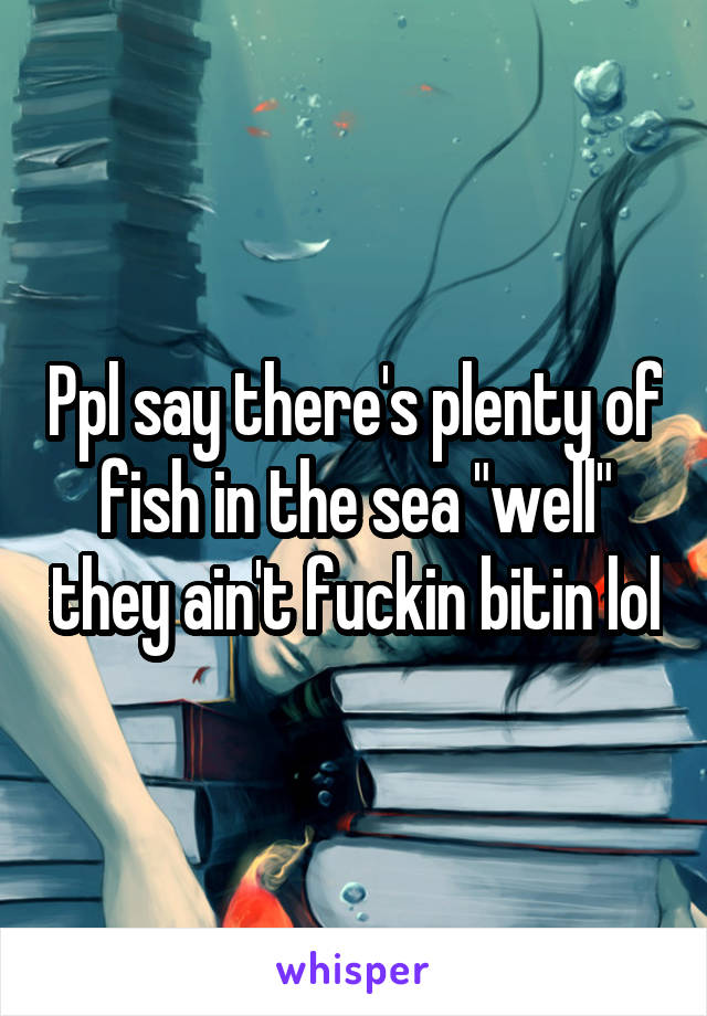 Ppl say there's plenty of fish in the sea "well" they ain't fuckin bitin lol