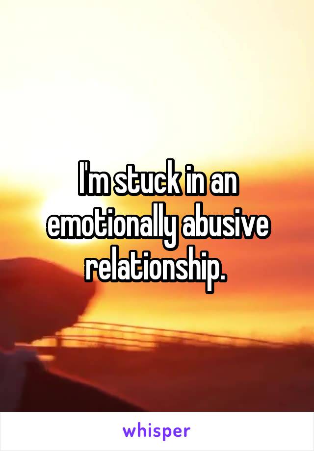 I'm stuck in an emotionally abusive relationship. 