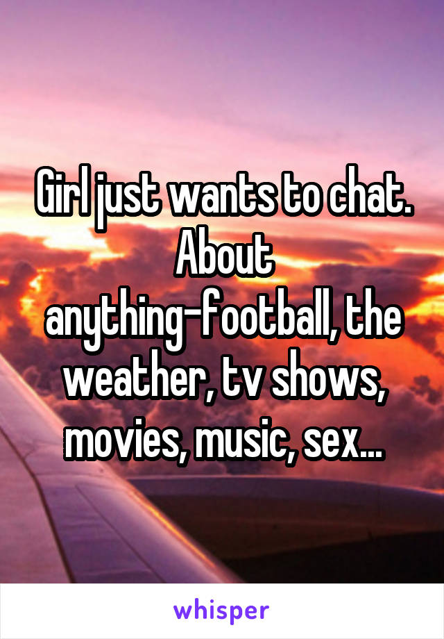 Girl just wants to chat. About anything-football, the weather, tv shows, movies, music, sex...