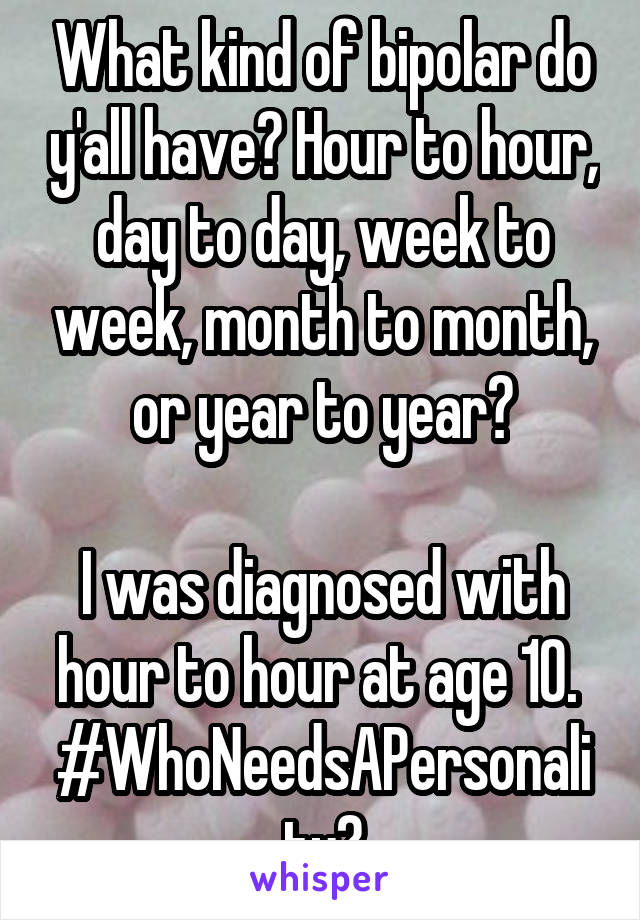 What kind of bipolar do y'all have? Hour to hour, day to day, week to week, month to month, or year to year?

I was diagnosed with hour to hour at age 10. 
#WhoNeedsAPersonality?